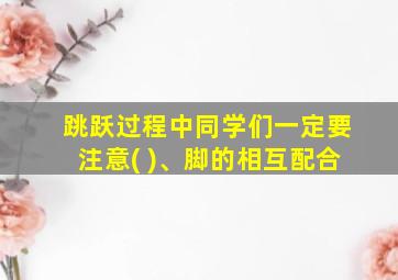 跳跃过程中同学们一定要注意( )、脚的相互配合